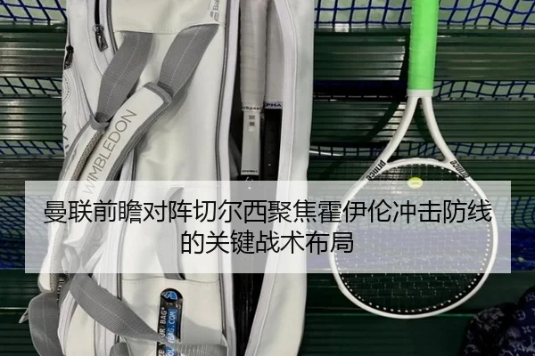 曼联前瞻对阵切尔西聚焦霍伊伦冲击防线的关键战术布局