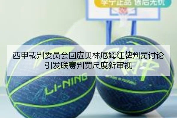 西甲裁判委员会回应贝林厄姆红牌判罚讨论引发联赛判罚尺度新审视