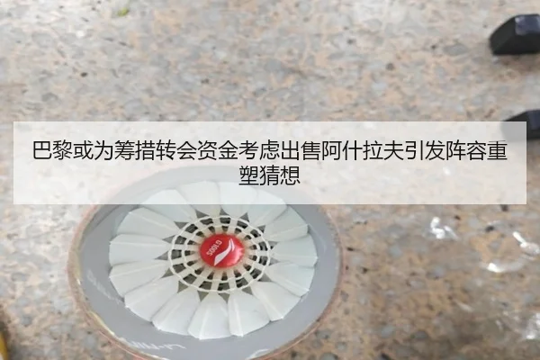 巴黎或为筹措转会资金考虑出售阿什拉夫引发阵容重塑猜想