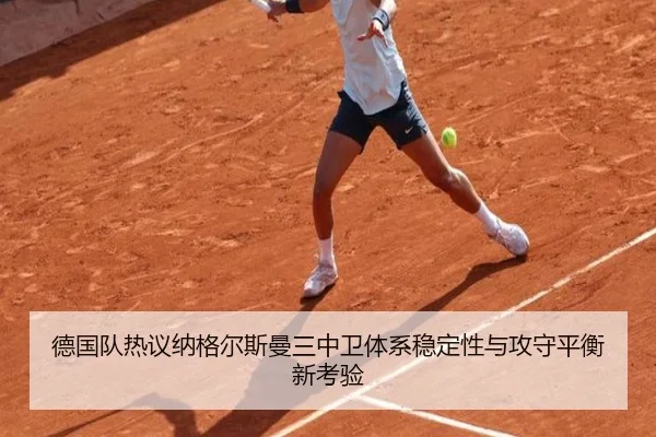 德国队热议纳格尔斯曼三中卫体系稳定性与攻守平衡新考验