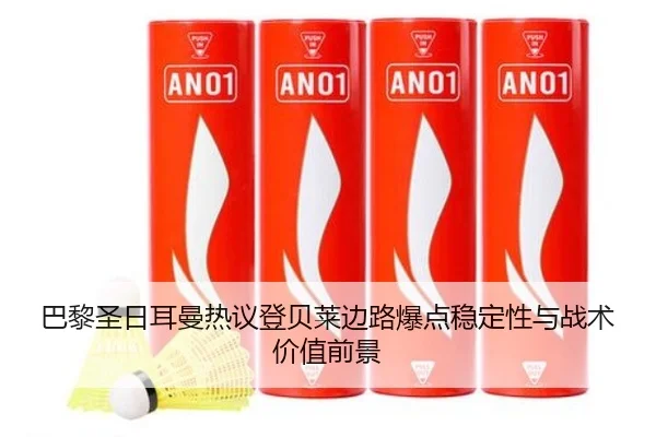 巴黎圣日耳曼热议登贝莱边路爆点稳定性与战术价值前景