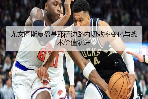 尤文图斯复盘基耶萨边路内切效率变化与战术价值演进