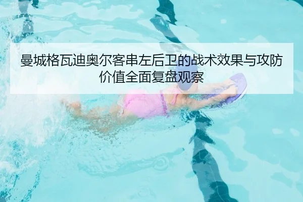 曼城格瓦迪奥尔客串左后卫的战术效果与攻防价值全面复盘观察