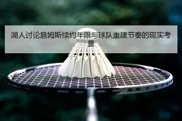 湖人讨论詹姆斯续约年限与球队重建节奏的现实考量